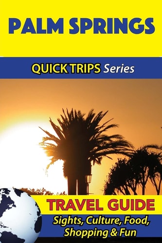 Palm Springs Travel Guide (Quick Trips Series) Sights, Culture, Food, Shopping and Fun