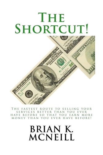 The Shortcut! The Fastest Route to Selling Your Services Better Than You Ever Have Before, So That You Earn More Money Than Ever Before!