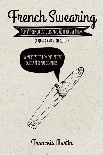 French Swearing Top 49 French Insults and How to Use Them (A Quick and Dirty Guide)