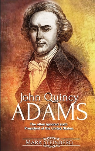 John Quincy Adams The Often Ignored Sixth President of the United States