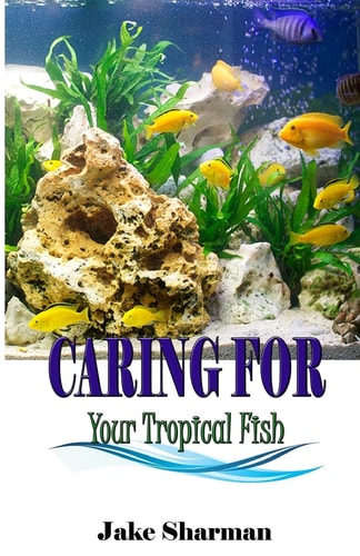 Caring for Your Tropical Fish All You Have to Know to Care for Tropical Fish for Beginners