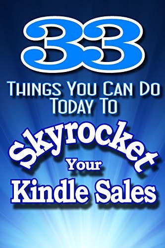 33 Things You Can Do Today to Skyrocket Your Kindle Sales Learn the Secrets the Pros Use to Drive Sales to Incredible Levels!