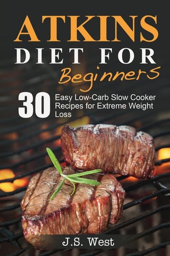 Atkins Atkins Cookbook and Atkins Recipes. Atkins Diet For Beginners: 30 Easy Low-Carb Slow Cooker Atkins Recipes for Weight Loss