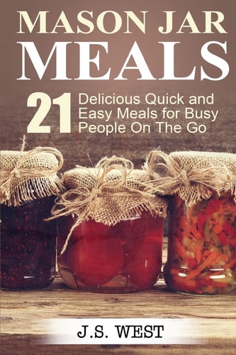 Mason Jars Mason Jar Meals: 21 Delicious Quick and Easy Meals for Busy People on the Go