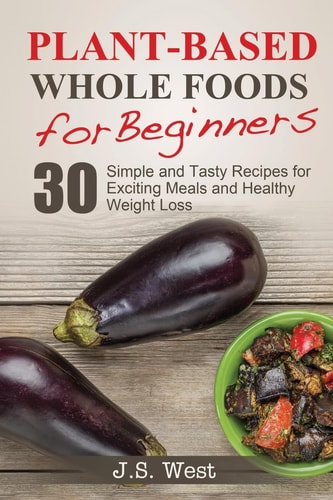 Whole Foods Plant-Based Whole Foods For Beginners: 30 Simple and Tasty Recipes for Exciting Meals and Healthy Weight Loss