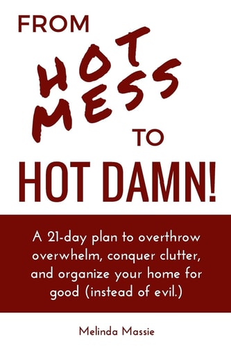 From Hot Mess to Hot Damn! A 21-Day Plan to Overthrow Overwhelm, Conquer Clutter, and Organize Your Home for Good (Instead of Evil. )