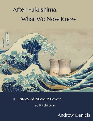 After Fukushima What We Now Know: A History of Nuclear Power and Radiation