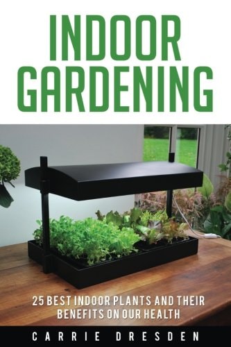 Indoor Gardening 25 Best Houseplants for a Green Living and Organic Gardening (Microgreens Gardening, Container Gardening, Sprouting and Vegetable Gardening -- Gardening Books Series)