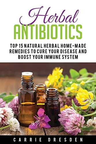 Herbal Antibiotics Top 15 Natural Homemade Herbal Remedies to Boost Your Immune System (Herbal Medicine, Holistic Healing, Herbalism)