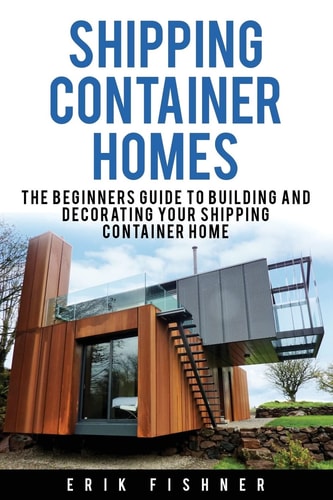 Shipping Container Homes The Beginners Guide to Building and Decorating Tiny Homes (With DIY Projects for Shipping Container Houses and Tiny Houses)