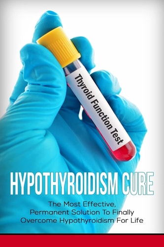 Hypothyroidism Cure The Most Effective, Permanent Solution to Finally Overcome Hypothyroidism for Life