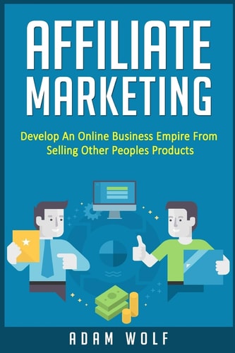 Affiliate Marketing Develop an Online Business Empire from Selling Other Peoples Products