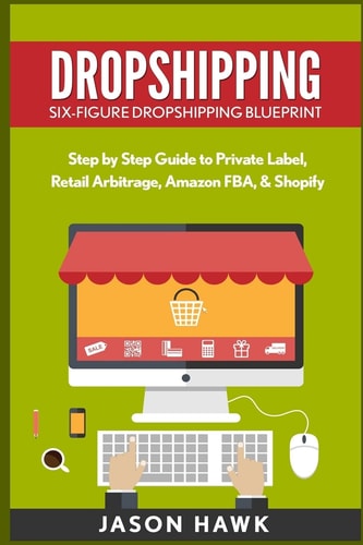 Dropshipping Six-Figure Dropshipping Blueprint: Step by Step Guide to Private Label, Retail Arbitrage, Amazon FBA, Shopify