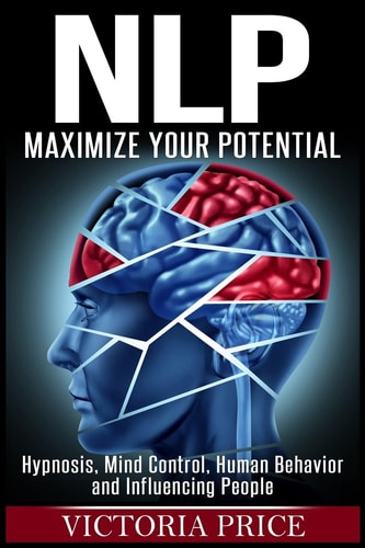 Nlp Maximize Your Potential- Hypnosis, Mind Control, Human Behavior and Influencing People
