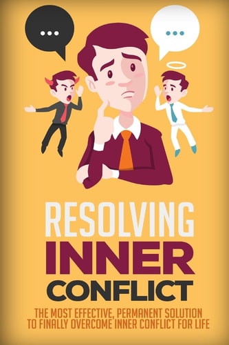 Resolving Inner Conflict The Most Effective, Permanent Solution To Finally Overcome Inner Conflict For Life