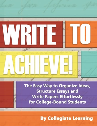 Write to Achieve! The Easy Way to Organize Ideas, Structure Essays and Write Papers Effortlessly for College-Bound Students
