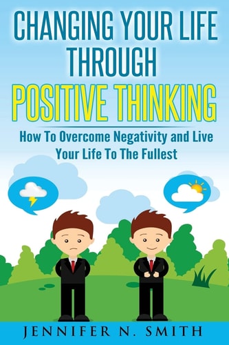 Changing Your Life Through Positive Thinking How To Overcome Negativity and Live Your Life To The Fullest