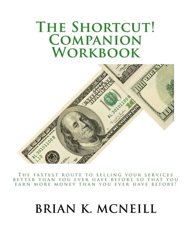 The Shortcut! Companion Workbook The Fastest Route to Selling Your Services Better Than You Ever Have Before So That You Earn More Money Than You Ever Have Before!