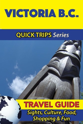 Victoria B. C. Travel Guide (Quick Trips Series) Sights, Culture, Food, Shopping and Fun