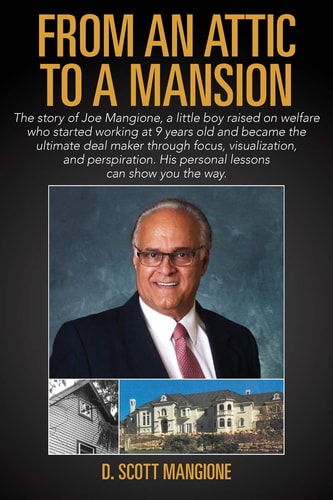 From an Attic to a Mansion The Story of Joe Mangione, a Little Boy Raised on Welfare Who Started Working at 9 Years Old and Became the Ultimate Deal Maker Through Focus, Visualization, and Perspiration. His Personal Lessons Can Show You the Way