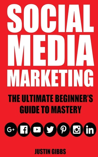 Social Media Marketing The Ultimate Beginner's Guide to Mastery (Facebook, Twitter, Youtube, Google+, Linkedin, Pinterest, Instagram)