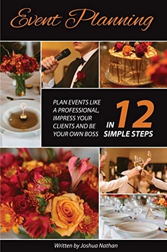 Event Planning Plan Events Like a Professional, Impress Your Clients and be Your Own Boss in 12 Simple Steps