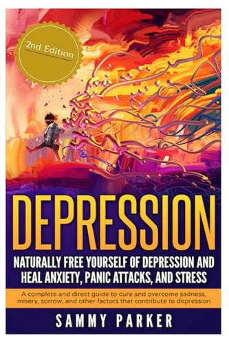 Depression: Naturally Free Yourself of Depression and Heal Anxiety, Panic Attacks, and Stress A Complete and Direct Guide to Cure and Overcome Sadness, Misery, Sorrow and Other Factors That Contribute to Depression