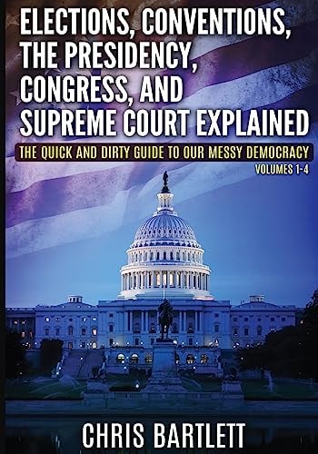 Elections, Conventions, The Presidency, Congress, and Supreme Court Explained The Quick and Dirty Guide to Our Messy Democracy Volumes 1-4