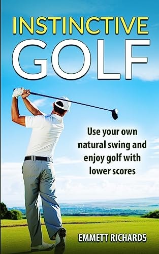 Instinctive Golf Use Your Own Natural Swing and Enjoy Golf with Lower Scores