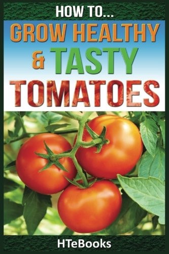 How to Grow Healthy and Tasty Tomatoes Quick Start Guide