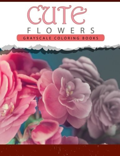 Cute Flowers Grayscale Coloring Books for Adults Anti-Stress Art Therapy for Busy People (Adult Coloring Books Series, Grayscale Fantasy Coloring Books)