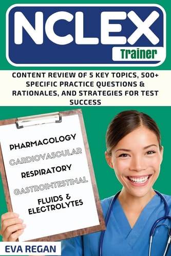 NCLEX Review The NCLEX Trainer: Content Review of 5 Key Topics, 500+ Specific Practice Questions & Rationales, and Strategies for Test Success
