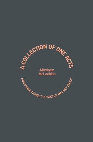 A Collection of One Acts And Other Things You May Or May Not Enjoy