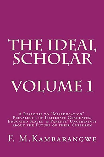 The IDEAL SCHOLAR: Volume 1 A Response to Miseducation, Prevalence of Illiterate Graduates, Educated Slaves and Parents' Uncertainty about the Future of Their Children