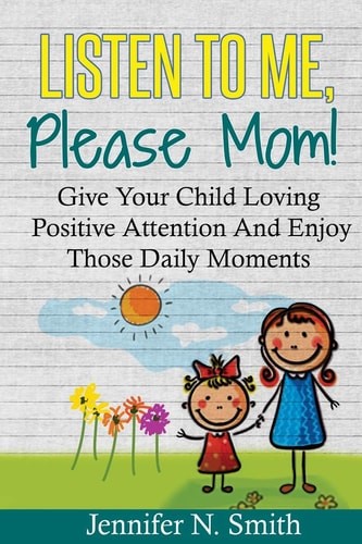 Positive Parenting Listen To Me, Please Mom! Give Your Child Loving Positive Attention And Enjoy Those Daily Moments