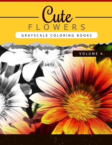Cute Flowers Volume 6 Grayscale Coloring Books for Adults Anti-Stress Art Therapy for Busy People (Adult Coloring Books Series, Grayscale Fantasy Coloring Books)