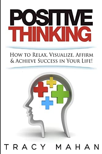 Positive Thinking How to Relax, Visualize, Affirm & Achieve Success in Your Lif