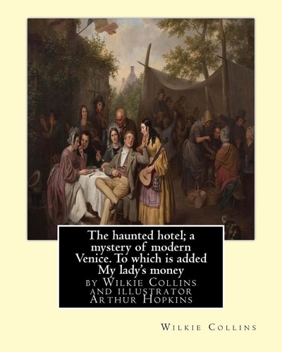 The Haunted Hotel; a Mystery of Modern Venice. to Which Is Added My Lady's Money ( Illustrated )by Wilkie Collins and Illustrator Arthur Hopkins, (1848-1930)