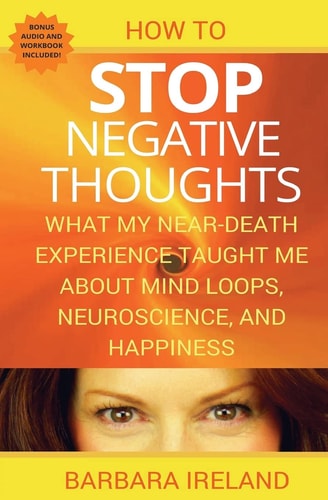 How to Stop Negative Thoughts What My Near Death Experience Taught Me about Mind Loops, Neuroscience, and Happiness