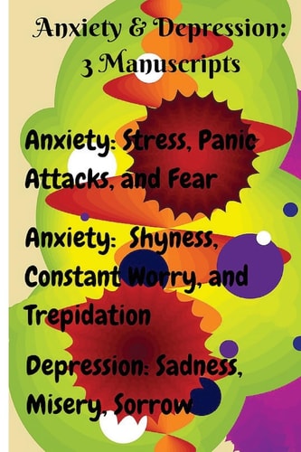 Anxiety and Depression: 3 Manuscripts Anxiety: Overcome Stress, Panic Attacks, and Fear, Anxiety: Free Yourself from Shyness, Constant Worry, and Trepidation, Depression: Heal Anxiety, Panic Attacks, and Stress