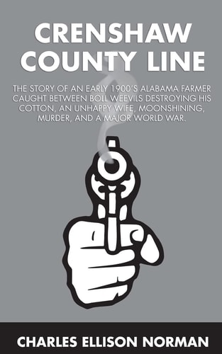 Crenshaw County Line The Story of an Early 1900's Alabama Farmer Caught Between Boll Weevils Destroying His Cotton, an Unhappy Wife, Moonshining, Murder, and a Major World War.
