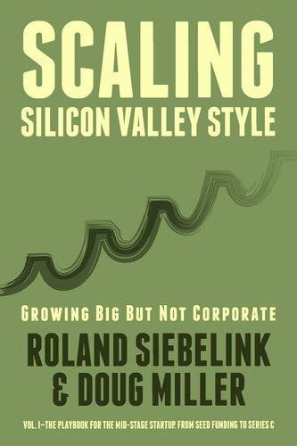 Scaling Silicon Valley Style. Growing Big But Not Corporate. Vol. I: Mid-Stage The Playbook for the Mid-Stage Startup. from Seed Funding to Series C.