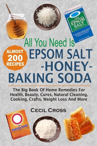 All You Need is Epsom Salt, Honey And Baking Soda The Big Book Of Home Remedies For Health, Beauty, Cures, Natural Cleaning, Cooking, Crafts, Weight Loss And More