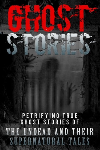 Ghost Stories Petrifying True Ghost Stories of the Undead and Their Supernatural Tales
