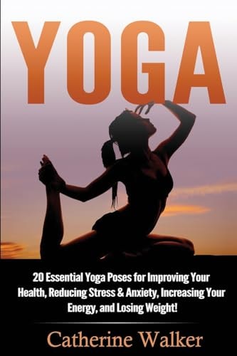 Yoga 20 Essential Yoga Poses for Improving Your Health, Reducing Stress & Anxiety, Increasing Your Energy, and Losing Weight!