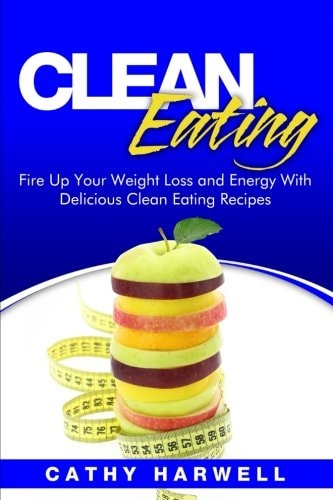 Clean Eating Fire Up Your Weight Loss and Energy with Amazingly Delicious Clean Eating Recipes