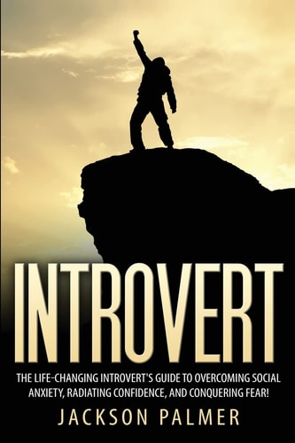 Introvert The Life-Changing Introvert's Guide to Overcoming Social Anxiety, Radiating Confidence, and Conquering Fear!