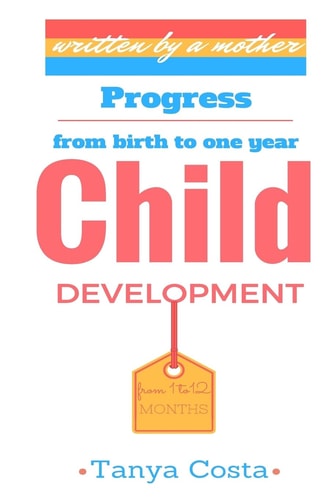 Child Development-First Mother's Guide Be Acquainted with All Development Stages Through Which Your Child Passes from Birth to One Year. Tips, Rules and General Measures!