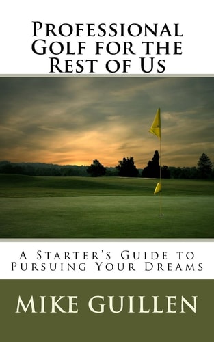 Professional Golf for the Rest of Us A Starter's Guide to Pursuing Your Dreams