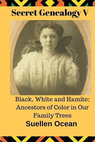 Secret Genealogy V Black, White and Hamite : Ancestors of Color in Our Family Trees